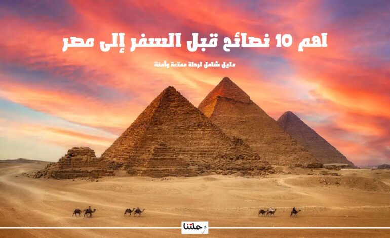 اهم 10 نصائح قبل السفر إلى مصر – دليل شامل لرحلة ممتعة وآمنة